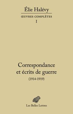 Correspondance Et Ecrits de Guerre (1914-1919): Oeuvres Completes, Tome I - Halevy, Elie, and Duclert, Vincent, and Scot, Marie