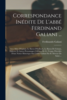 Correspondance Inedite de L'Abbe Ferdinand Galiani ...: Avec Mme D'Epinay, Le Baron D'Holbach, Le Baron de Grimm, Diderot, Et Autres Personnages Celebres de Ce Temps, Precedee D'Une Notice Historique Sur L'Abbe Galiani Par B. Mercier de Saint-... - Galiani, Ferdinando