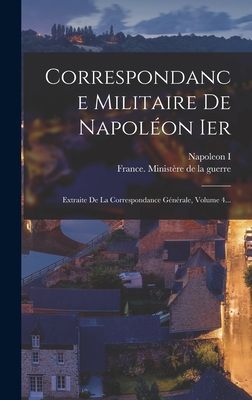 Correspondance Militaire de Napoleon Ier: Extraite de La Correspondance Generale, Volume 4... - Napoleon I (Emperor of the French) (Creator), and France Minist?re de la Guerre (Creator)