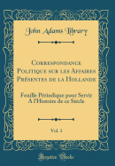 Correspondance Politique Sur Les Affaires Prsentes de la Hollande, Vol. 1: Feuille Priodique Pour Servir a l'Histoire de Ce Sicle (Classic Reprint)