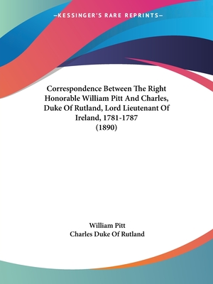 Correspondence Between the Right Honorable William Pitt and Charles, Duke of Rutland, Lord Lieutenant of Ireland, 1781-1787 (1890) - Pitt, William, and Rutland, Charles Duke of