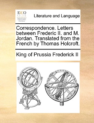 Correspondence. Letters Between Frederic II. and M. Jordan. Translated from the French by Thomas Holcroft. - Frederick II, King of Prussia