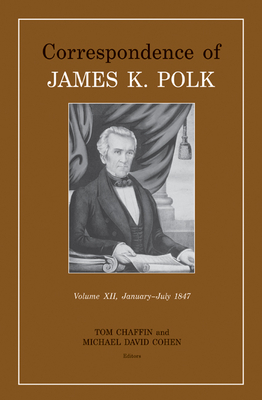 Correspondence of James K. Polk, Volume 12, January-July 1847: Volume 12 - Chaffin, Tom (Editor), and Cohen, Michael David (Editor), and Polk, James K