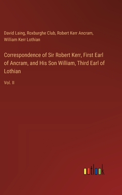 Correspondence of Sir Robert Kerr, First Earl of Ancram, and His Son William, Third Earl of Lothian: Vol. II - Laing, David, and Club, Roxburghe, and Ancram, Robert Kerr