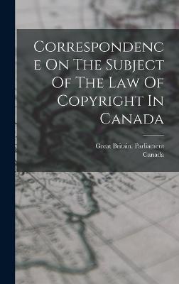 Correspondence On The Subject Of The Law Of Copyright In Canada - Parliament, Great Britain, and Canada