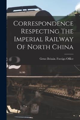 Correspondence Respecting The Imperial Railway Of North China - Great Britain Foreign Office (Creator)