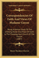 Correspondencies of Faith and Views of Madame Guyon: Being a Devout Study of the Unifying Power and Place of Faith in the Theology and Church of the Future (1887)
