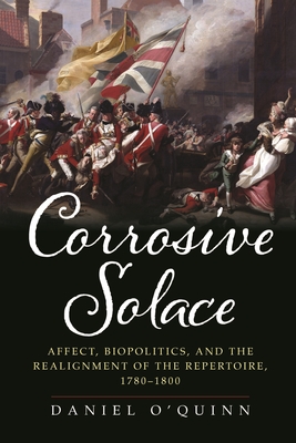 Corrosive Solace: Affect, Biopolitics, and the Realignment of the Repertoire, 1780-1800 - O'Quinn, Daniel, Professor