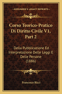 Corso Teorico-Pratico Di Diritto Civile V1, Part 2: Della Pubblicazione Ed Interpretazione Delle Leggi E Delle Persone (1886)