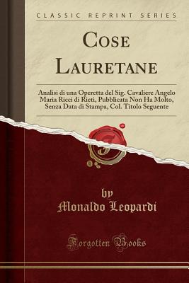 Cose Lauretane: Analisi Di Una Operetta del Sig. Cavaliere Angelo Maria Ricci Di Rieti, Pubblicata Non Ha Molto, Senza Data Di Stampa, Col. Titolo Seguente (Classic Reprint) - Leopardi, Monaldo