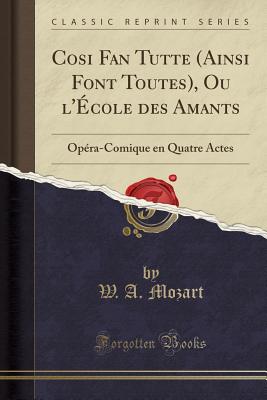 Cosi Fan Tutte (Ainsi Font Toutes), Ou L'Ecole Des Amants: Opera-Comique En Quatre Actes (Classic Reprint) - Mozart, W a