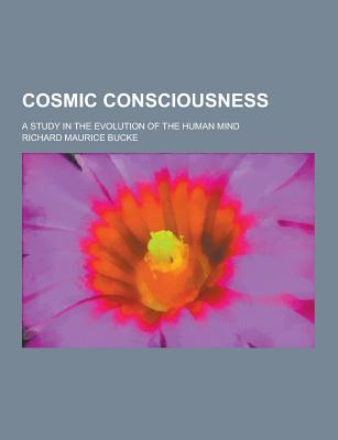 Cosmic Consciousness; A Study in the Evolution of the Human Mind - Bucke, Richard Maurice, Dr.