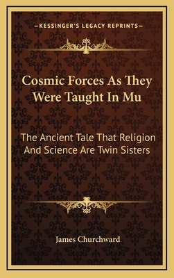 Cosmic Forces As They Were Taught In Mu: The Ancient Tale That Religion And Science Are Twin Sisters - Churchward, James, Colonel