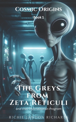 Cosmic Origins: The Greys from Zeta Reticuli and their Hybridization Program - Richards, Richie Landon