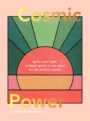 Cosmic Power: Ignite Your Light - A Simple Guide to Sun Signs for the Modern Mystic - Montgomery, Vanessa