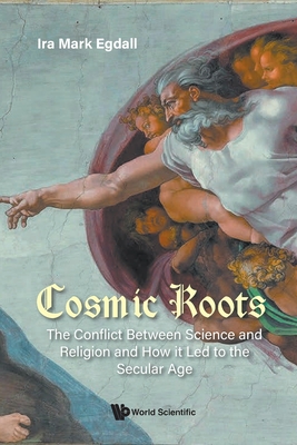 Cosmic Roots: The Conflict Between Science and Religion and How It Led to the Secular Age - Egdall, Ira Mark