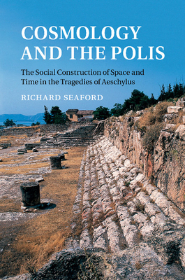 Cosmology and the Polis: The Social Construction of Space and Time in the Tragedies of Aeschylus - Seaford, Richard