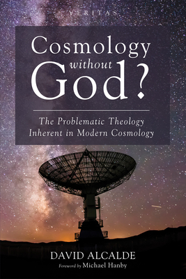 Cosmology Without God?: The Problematic Theology Inherent in Modern Cosmology - Alcalde, David, and Hanby, Michael (Foreword by)