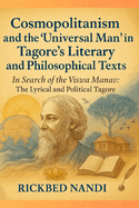 Cosmopolitanism and the 'Universal Man' in Tagore's Literary and Philosophical Texts: In Search of the Viswa Manav: The Lyrical and Political Tagore