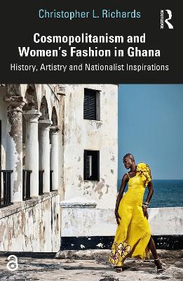 Cosmopolitanism and Women's Fashion in Ghana: History, Artistry and Nationalist Inspirations - Richards, Christopher L