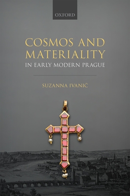 Cosmos and Materiality in Early Modern Prague - Ivanic, Suzanna