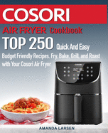 COSORI AIR FRYER Cookbook: TOP 250 Quick And Easy Budget Friendly Recipes. Fry, Bake, Grill, and Roast with Your COSORI Air Fryer