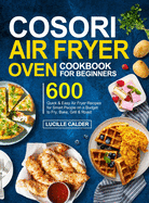 COSORI Air Fryer Oven Cookbook for Beginners: 600 Quick & Easy Air Fryer Recipes for Smart People on a Budget to Fry, Bake, Grill & Roast