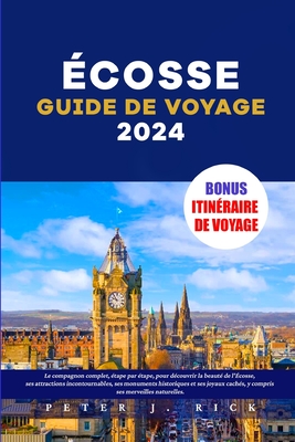 ?cosse Guide de voyage 2024: Le compagnon complet, ?tape par ?tape, pour d?couvrir la beaut? de l'?cosse, ses attractions incontournables, ses monuments historiques et ses joyaux cach?s - J Rick, Peter