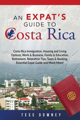 Costa Rica: Costa Rica Immigration, Housing and Living Options, Work & Business, Family & Education, Retirement, Relocation Tips, Taxes & Banking, Essential Expat Guide and Much More! An Expat's Guide - Downey, Tess