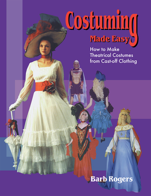 Costuming Made Easy: How to Make Theatrical Costumes from Cast-Off Clothing - Rogers, Barb