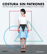 Costura Sin Patrones: Cmo Crear Tu Propia Ropa Con La Ayuda de Un Rectngulo, Un Crculo Y Un Tringulo