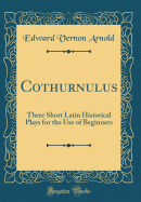 Cothurnulus: Three Short Latin Historical Plays for the Use of Beginners (Classic Reprint)