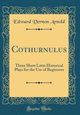 Cothurnulus: Three Short Latin Historical Plays for the Use of Beginners (Classic Reprint) - Arnold, Edward Vernon