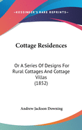 Cottage Residences: Or A Series Of Designs For Rural Cottages And Cottage Villas (1852)