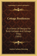 Cottage Residences: Or A Series Of Designs For Rural Cottages And Cottage Villas (1852)