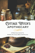 Cottage Witch's Apothecary: A Practical Guide to Herbalism, Oils, Spells & Rituals