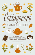 Cottagecore Simplified: A Guide to Countryside Charm, Comfort and Happiness