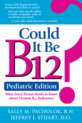 Could It Be B12? Pediatric Edition: What Every Parent Needs to Know about Vitamin B12 Deficiency - Pacholok, Sally M, and Stuart, Jeffrey J