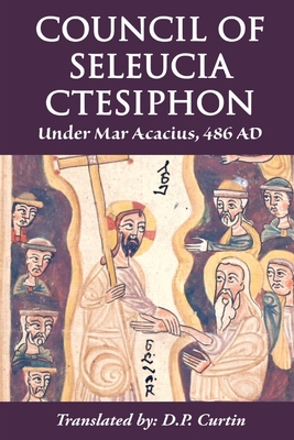 Council of Seleucia-Ctesiphon: Under Mar Acacius, 486 AD - Mar Acacius of Seleucia, and Curtin, D P (Translated by)