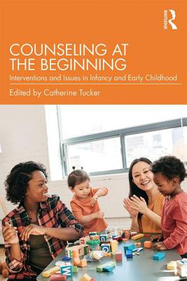 Counseling at the Beginning: Interventions and Issues in Infancy and Early Childhood - Tucker, Catherine (Editor)