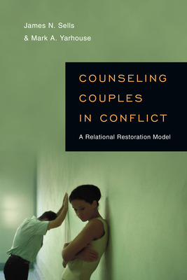 Counseling Couples in Conflict: A Relational Restoration Model - Sells, James N, PhD, and Yarhouse, Mark A