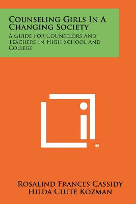 Counseling Girls in a Changing Society: A Guide for Counselors and Teachers in High School and College - Cassidy, Rosalind Frances, and Kozman, Hilda Clute, and Mead, Margaret, Professor (Foreword by)