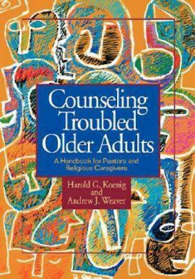 Counseling Troubled Older Adults: A Handbook for Pastors and Religious Caregivers - Koenig, Harold George, M.D., R.N., and Weaver, Andrew J