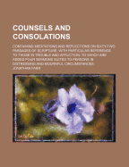 Counsels and Consolations; Containing Meditations and Reflections on Sixty-Two Passages of Scripture, with Particular Reference to Those in Trouble an