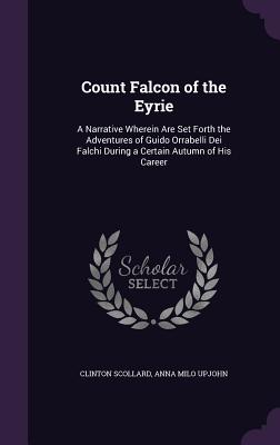 Count Falcon of the Eyrie: A Narrative Wherein Are Set Forth the Adventures of Guido Orrabelli Dei Falchi During a Certain Autumn of His Career - Scollard, Clinton, and Upjohn, Anna Milo