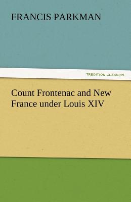 Count Frontenac and New France Under Louis XIV - Parkman, Francis, Jr.
