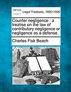 Counter Negligence: A Treatise on the Law of Contributory Negligence or Negligence as a Defense.