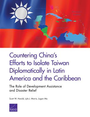 Countering China's Efforts to Isolate Taiwan Diplomatically in Latin America and the Caribbean: The Role of Development Assistance and Disaster Relief - Harold, Scott W, and Morris, Lyle J, and Ma, Logan