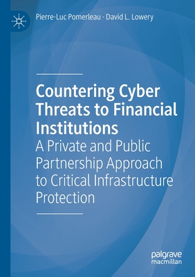 Countering Cyber Threats to Financial Institutions: A Private and Public Partnership Approach to Critical Infrastructure Protection - Pomerleau, Pierre-Luc, and Lowery, David L.