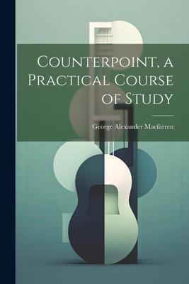 Counterpoint, a Practical Course of Study - Macfarren, George Alexander